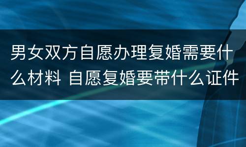 男女双方自愿办理复婚需要什么材料 自愿复婚要带什么证件