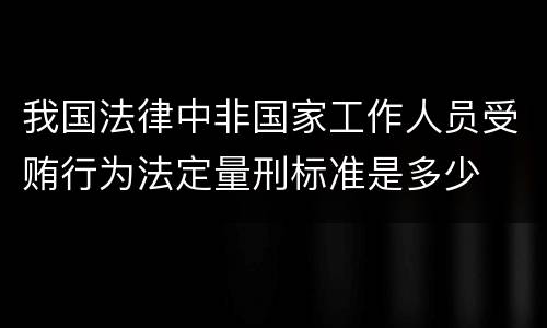 我国法律中非国家工作人员受贿行为法定量刑标准是多少