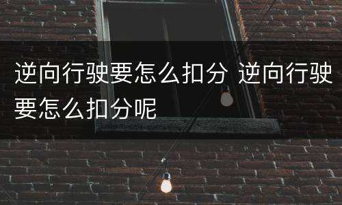 逆向行驶要怎么扣分 逆向行驶要怎么扣分呢