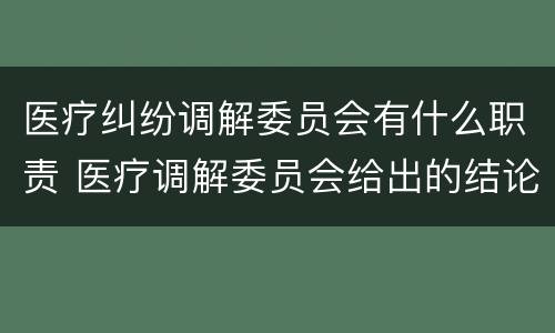 医疗纠纷调解委员会有什么职责 医疗调解委员会给出的结论都是对的吗