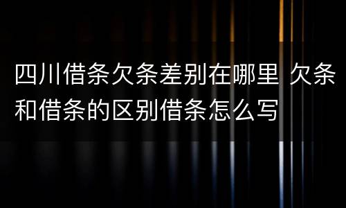 四川借条欠条差别在哪里 欠条和借条的区别借条怎么写