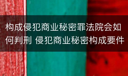 构成侵犯商业秘密罪法院会如何判刑 侵犯商业秘密构成要件