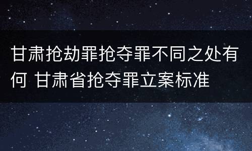 甘肃抢劫罪抢夺罪不同之处有何 甘肃省抢夺罪立案标准
