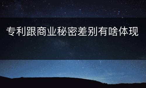 专利跟商业秘密差别有啥体现