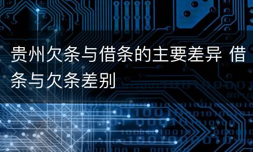 贵州欠条与借条的主要差异 借条与欠条差别