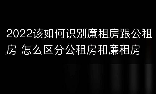 2022该如何识别廉租房跟公租房 怎么区分公租房和廉租房