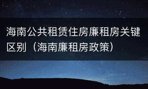 海南公共租赁住房廉租房关键区别（海南廉租房政策）