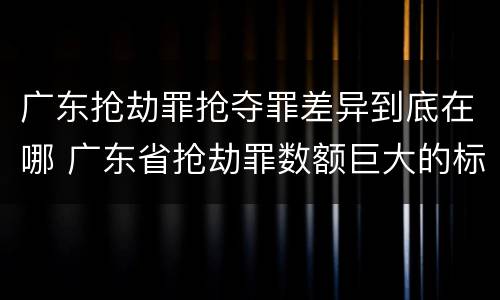 广东抢劫罪抢夺罪差异到底在哪 广东省抢劫罪数额巨大的标准