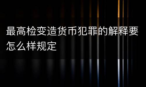 最高检变造货币犯罪的解释要怎么样规定