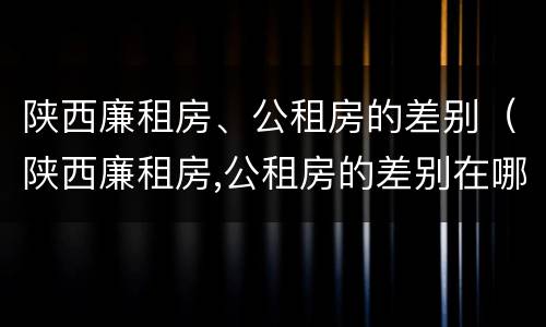 陕西廉租房、公租房的差别（陕西廉租房,公租房的差别在哪）