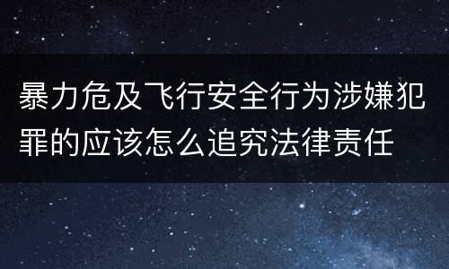 暴力危及飞行安全行为涉嫌犯罪的应该怎么追究法律责任