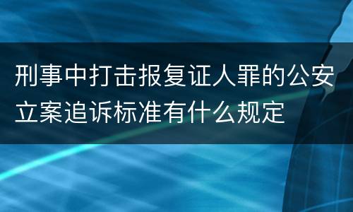 刑事中打击报复证人罪的公安立案追诉标准有什么规定