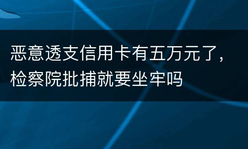恶意透支信用卡有五万元了，检察院批捕就要坐牢吗