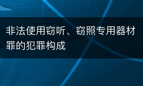 非法使用窃听、窃照专用器材罪的犯罪构成
