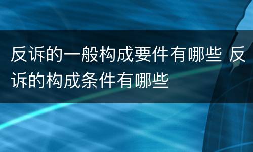 反诉的一般构成要件有哪些 反诉的构成条件有哪些