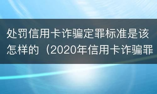 处罚信用卡诈骗定罪标准是该怎样的（2020年信用卡诈骗罪构成要件）
