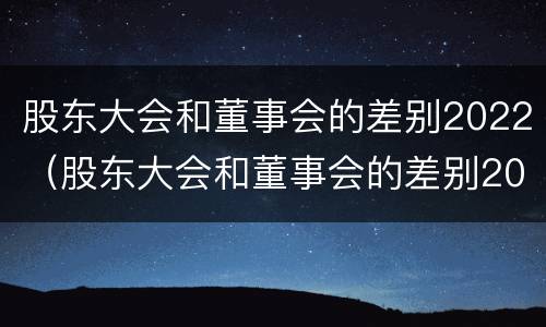 股东大会和董事会的差别2022（股东大会和董事会的差别2022年）