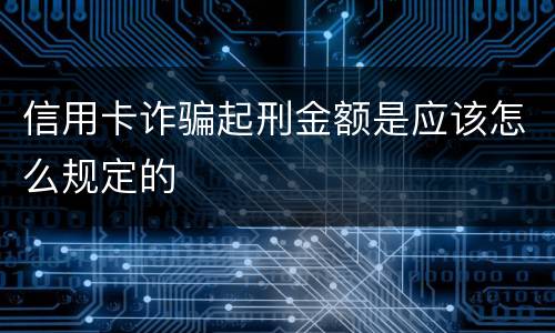 信用卡诈骗起刑金额是应该怎么规定的