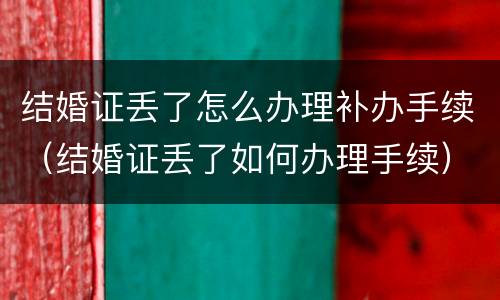 结婚证丢了怎么办理补办手续（结婚证丢了如何办理手续）