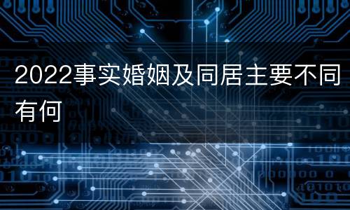 2022事实婚姻及同居主要不同有何