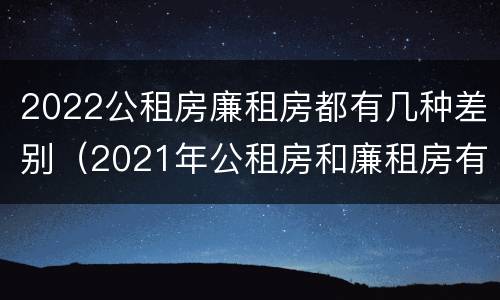 2022公租房廉租房都有几种差别（2021年公租房和廉租房有什么区别）