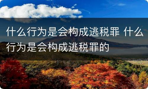 什么行为是会构成逃税罪 什么行为是会构成逃税罪的