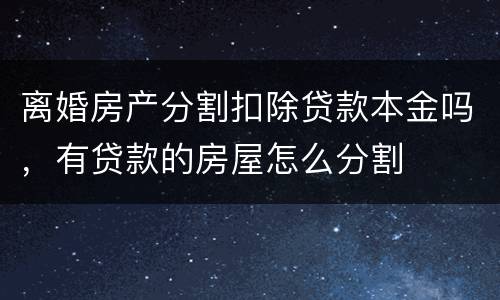 离婚房产分割扣除贷款本金吗，有贷款的房屋怎么分割