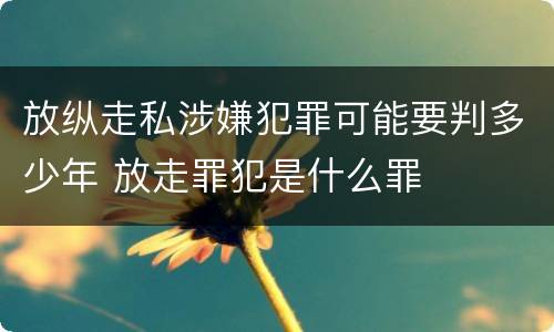 放纵走私涉嫌犯罪可能要判多少年 放走罪犯是什么罪