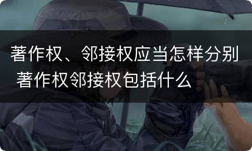 著作权、邻接权应当怎样分别 著作权邻接权包括什么