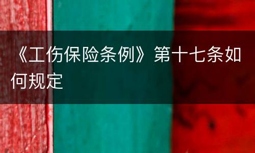 《工伤保险条例》第十七条如何规定