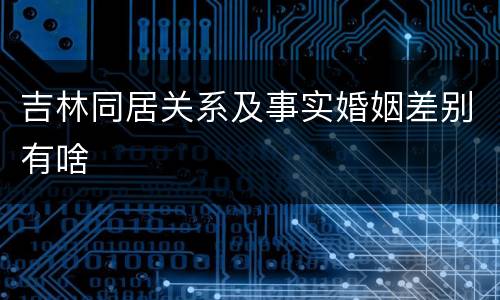 吉林同居关系及事实婚姻差别有啥