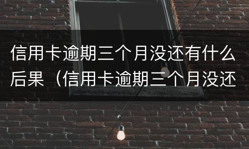 信用卡逾期三个月没还有什么后果（信用卡逾期三个月没还有什么后果吗）