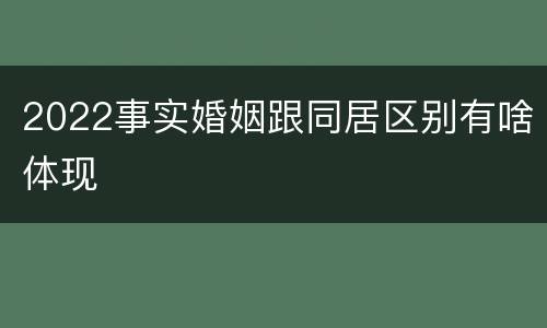 2022事实婚姻跟同居区别有啥体现