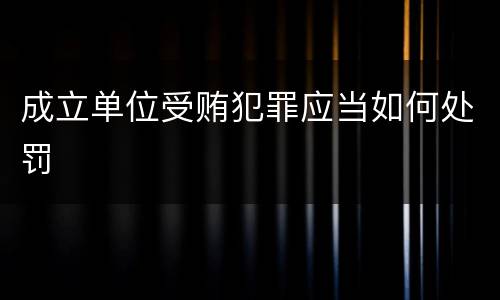 成立单位受贿犯罪应当如何处罚