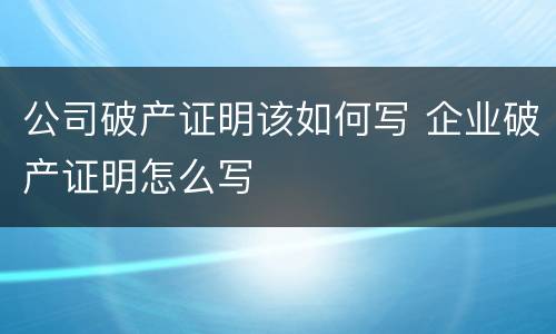 公司破产证明该如何写 企业破产证明怎么写