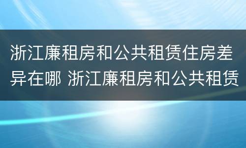 浙江廉租房和公共租赁住房差异在哪 浙江廉租房和公共租赁住房差异在哪查