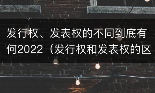 发行权、发表权的不同到底有何2022（发行权和发表权的区别）