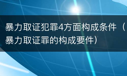 暴力取证犯罪4方面构成条件（暴力取证罪的构成要件）