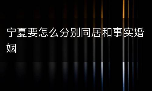 宁夏要怎么分别同居和事实婚姻
