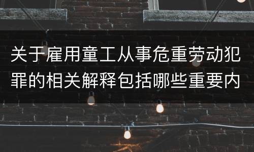 关于雇用童工从事危重劳动犯罪的相关解释包括哪些重要内容