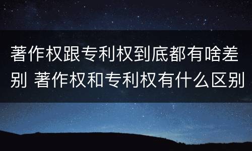 著作权跟专利权到底都有啥差别 著作权和专利权有什么区别