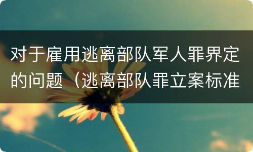 对于雇用逃离部队军人罪界定的问题（逃离部队罪立案标准）