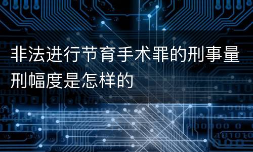 非法进行节育手术罪的刑事量刑幅度是怎样的