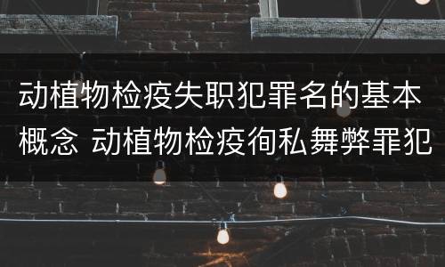 动植物检疫失职犯罪名的基本概念 动植物检疫徇私舞弊罪犯罪主体