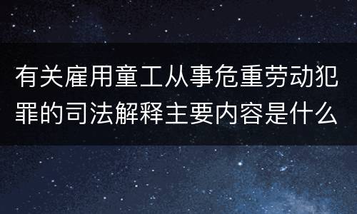 有关雇用童工从事危重劳动犯罪的司法解释主要内容是什么