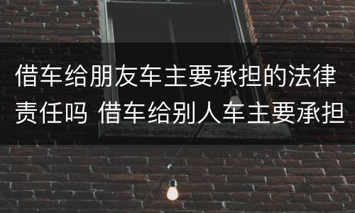 借车给朋友车主要承担的法律责任吗 借车给别人车主要承担什么责任