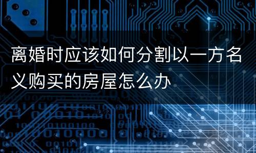 离婚时应该如何分割以一方名义购买的房屋怎么办