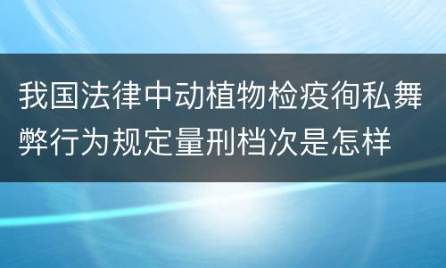 我国法律中动植物检疫徇私舞弊行为规定量刑档次是怎样