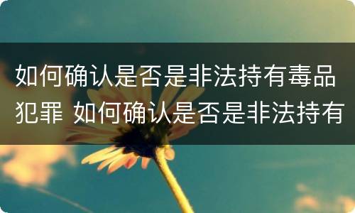 如何确认是否是非法持有毒品犯罪 如何确认是否是非法持有毒品犯罪行为
