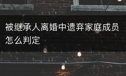 被继承人离婚中遗弃家庭成员怎么判定